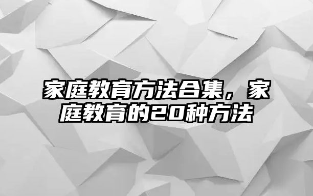 家庭教育方法合集，家庭教育的20種方法