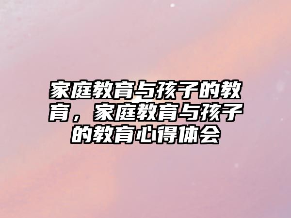 家庭教育與孩子的教育，家庭教育與孩子的教育心得體會(huì)