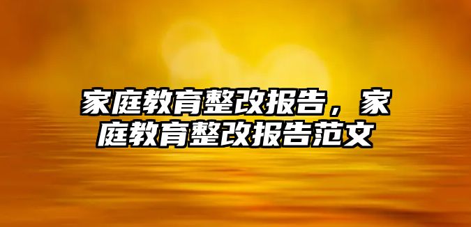 家庭教育整改報(bào)告，家庭教育整改報(bào)告范文