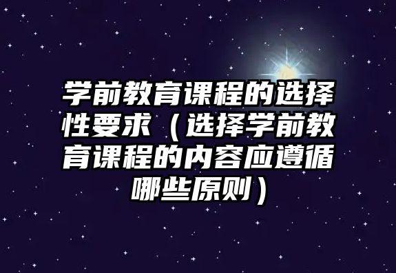 學(xué)前教育課程的選擇性要求（選擇學(xué)前教育課程的內(nèi)容應(yīng)遵循哪些原則）