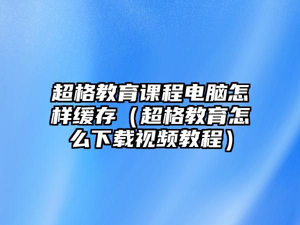 超格教育課程電腦怎樣緩存（超格教育怎么下載視頻教程）