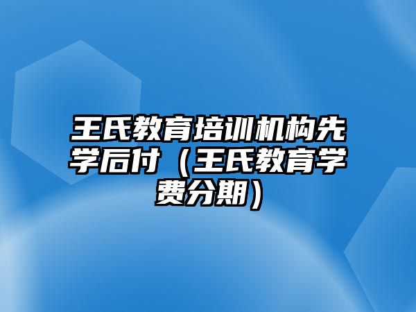 王氏教育培訓(xùn)機(jī)構(gòu)先學(xué)后付（王氏教育學(xué)費(fèi)分期）