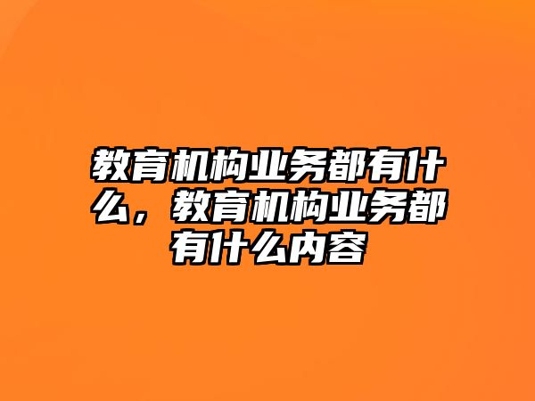 教育機(jī)構(gòu)業(yè)務(wù)都有什么，教育機(jī)構(gòu)業(yè)務(wù)都有什么內(nèi)容