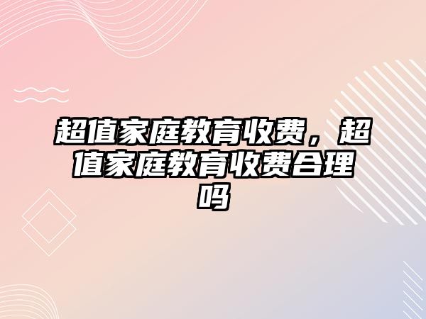 超值家庭教育收費，超值家庭教育收費合理嗎