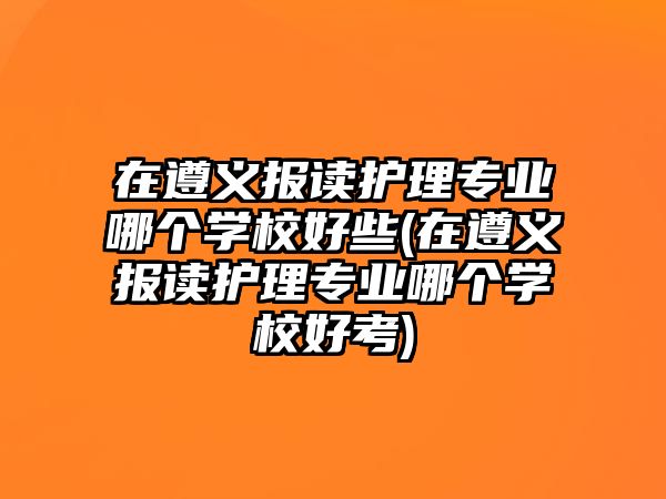 在遵義報讀護理專業(yè)哪個學(xué)校好些(在遵義報讀護理專業(yè)哪個學(xué)校好考)