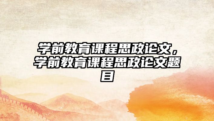 學(xué)前教育課程思政論文，學(xué)前教育課程思政論文題目