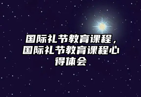 國(guó)際禮節(jié)教育課程，國(guó)際禮節(jié)教育課程心得體會(huì)