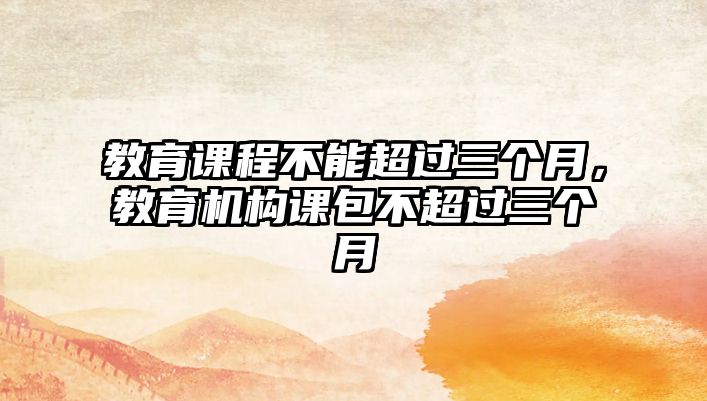 教育課程不能超過三個月，教育機構(gòu)課包不超過三個月