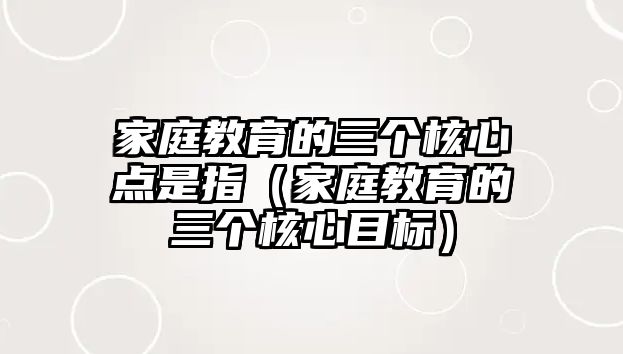 家庭教育的三個(gè)核心點(diǎn)是指（家庭教育的三個(gè)核心目標(biāo)）