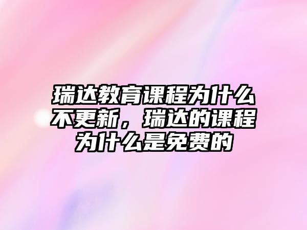 瑞達(dá)教育課程為什么不更新，瑞達(dá)的課程為什么是免費(fèi)的