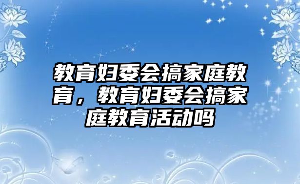 教育婦委會(huì)搞家庭教育，教育婦委會(huì)搞家庭教育活動(dòng)嗎