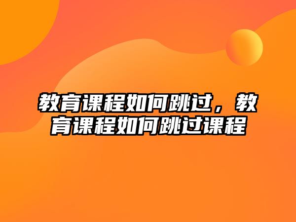 教育課程如何跳過，教育課程如何跳過課程