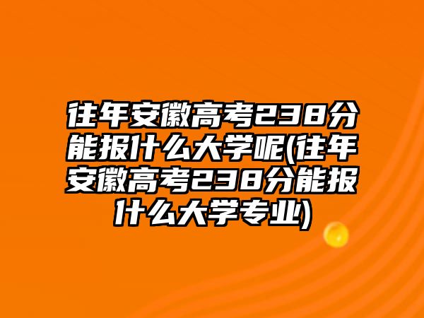 往年安徽高考238分能報(bào)什么大學(xué)呢(往年安徽高考238分能報(bào)什么大學(xué)專業(yè))