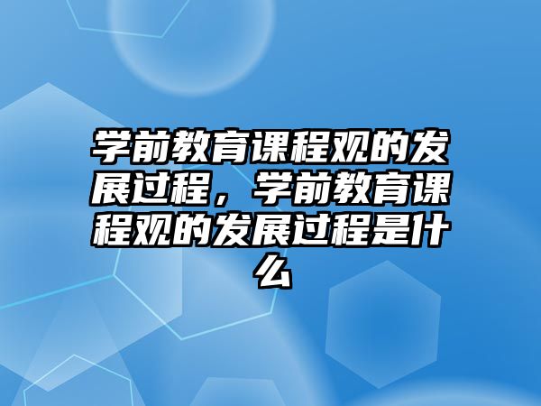 學(xué)前教育課程觀的發(fā)展過(guò)程，學(xué)前教育課程觀的發(fā)展過(guò)程是什么