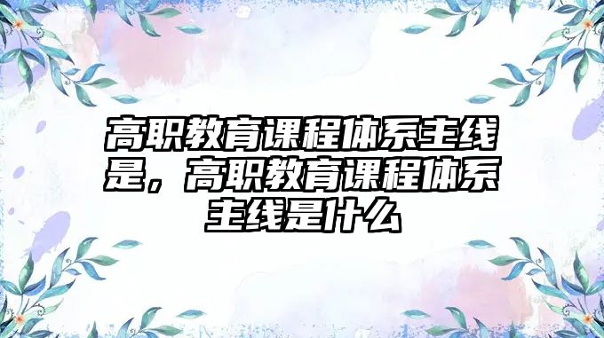 高職教育課程體系主線是，高職教育課程體系主線是什么