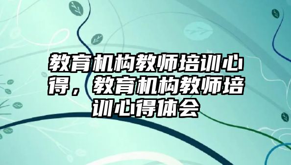 教育機構(gòu)教師培訓心得，教育機構(gòu)教師培訓心得體會