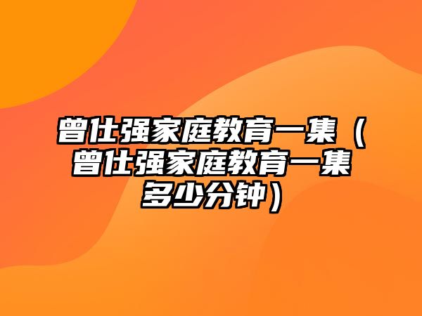 曾仕強(qiáng)家庭教育一集（曾仕強(qiáng)家庭教育一集多少分鐘）