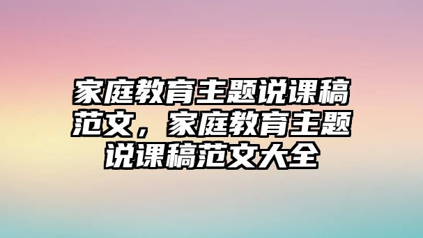 家庭教育主題說(shuō)課稿范文，家庭教育主題說(shuō)課稿范文大全