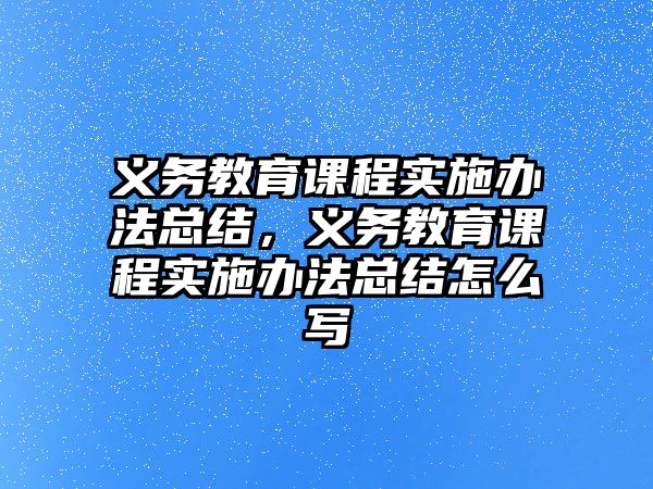 義務教育課程實施辦法總結，義務教育課程實施辦法總結怎么寫