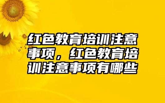 紅色教育培訓注意事項，紅色教育培訓注意事項有哪些