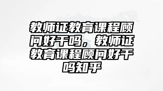 教師證教育課程顧問好干嗎，教師證教育課程顧問好干嗎知乎