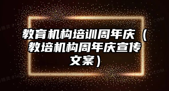 教育機(jī)構(gòu)培訓(xùn)周年慶（教培機(jī)構(gòu)周年慶宣傳文案）