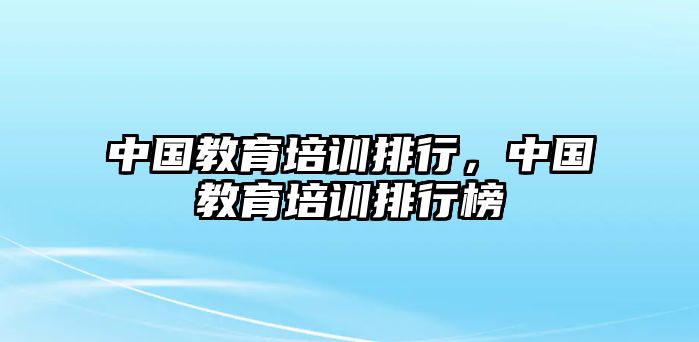 中國教育培訓(xùn)排行，中國教育培訓(xùn)排行榜