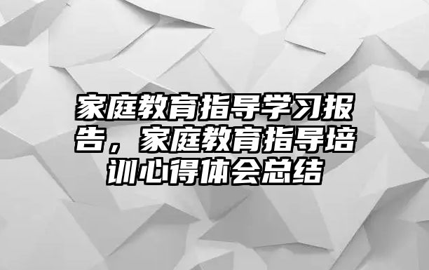 家庭教育指導學習報告，家庭教育指導培訓心得體會總結(jié)