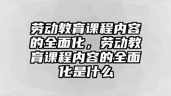 勞動教育課程內容的全面化，勞動教育課程內容的全面化是什么