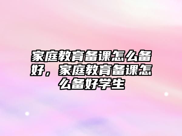 家庭教育備課怎么備好，家庭教育備課怎么備好學(xué)生