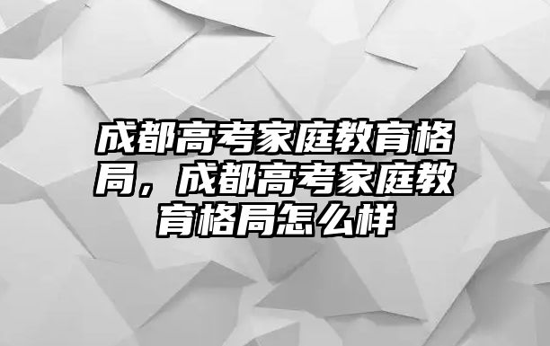 成都高考家庭教育格局，成都高考家庭教育格局怎么樣