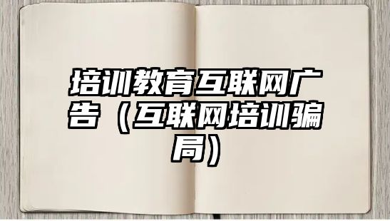 培訓(xùn)教育互聯(lián)網(wǎng)廣告（互聯(lián)網(wǎng)培訓(xùn)騙局）