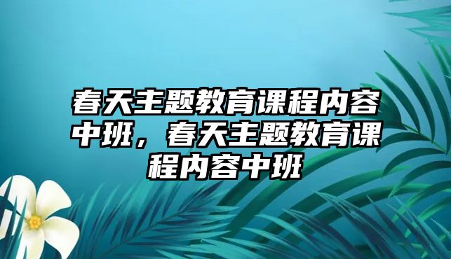 春天主題教育課程內(nèi)容中班，春天主題教育課程內(nèi)容中班