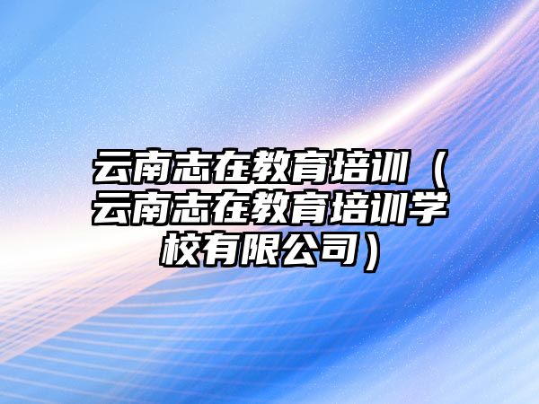 云南志在教育培訓(xùn)（云南志在教育培訓(xùn)學(xué)校有限公司）