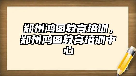 鄭州鴻圖教育培訓(xùn)，鄭州鴻圖教育培訓(xùn)中心