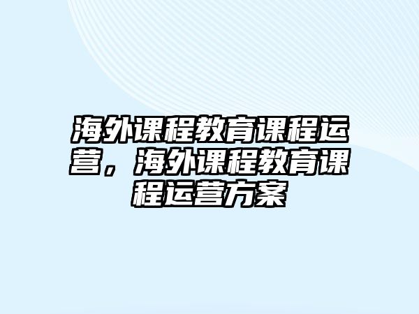 海外課程教育課程運(yùn)營，海外課程教育課程運(yùn)營方案