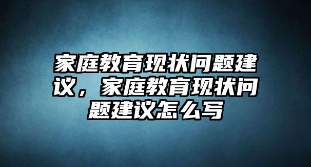 家庭教育現(xiàn)狀問題建議，家庭教育現(xiàn)狀問題建議怎么寫