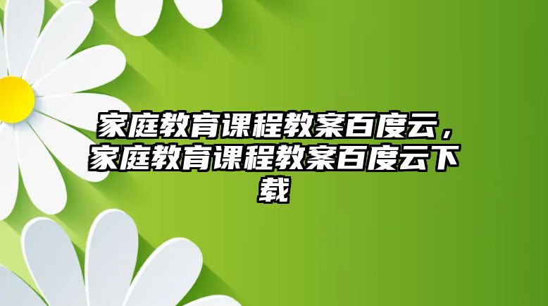 家庭教育課程教案百度云，家庭教育課程教案百度云下載