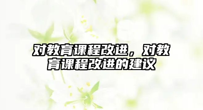 對教育課程改進(jìn)，對教育課程改進(jìn)的建議