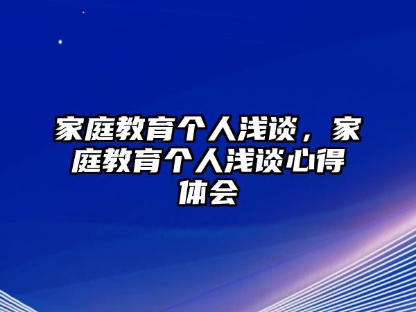 家庭教育個人淺談，家庭教育個人淺談心得體會