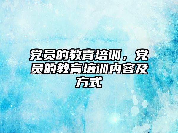 黨員的教育培訓，黨員的教育培訓內容及方式