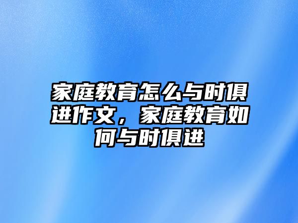 家庭教育怎么與時俱進作文，家庭教育如何與時俱進