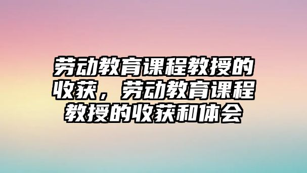 勞動教育課程教授的收獲，勞動教育課程教授的收獲和體會