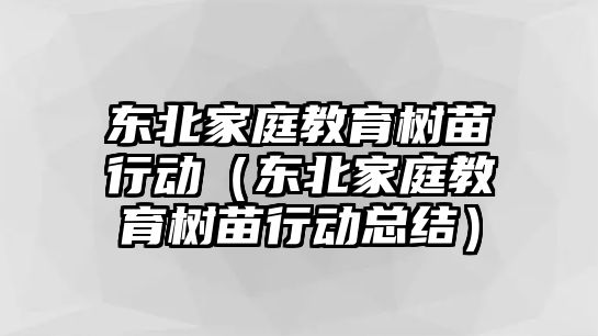 東北家庭教育樹苗行動（東北家庭教育樹苗行動總結(jié)）