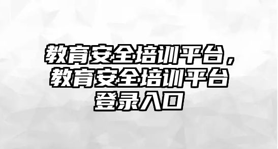 教育安全培訓(xùn)平臺(tái)，教育安全培訓(xùn)平臺(tái)登錄入口