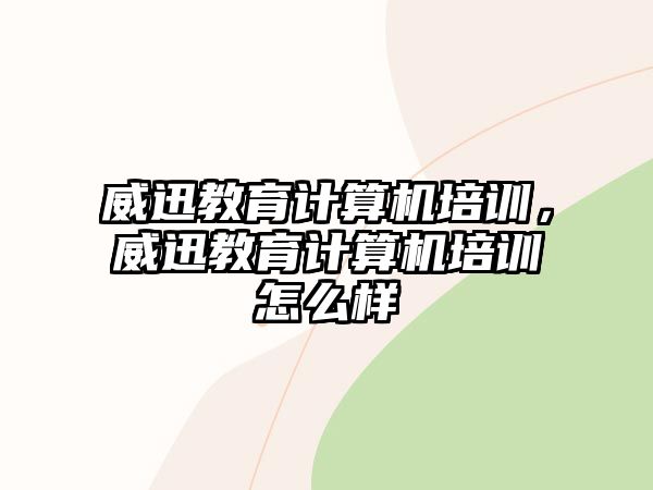 威迅教育計算機培訓(xùn)，威迅教育計算機培訓(xùn)怎么樣