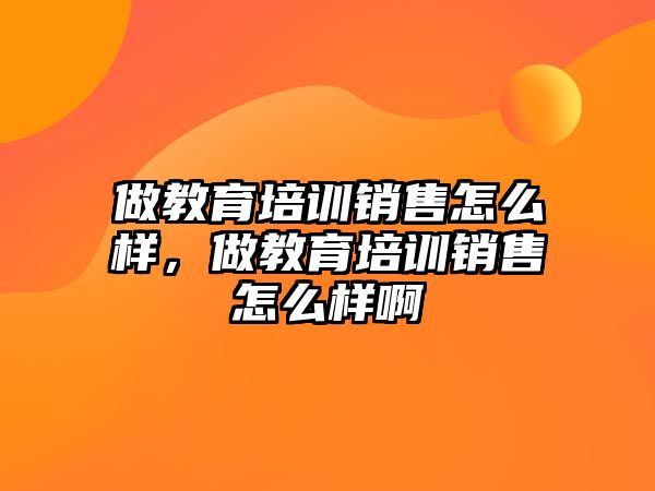 做教育培訓(xùn)銷售怎么樣，做教育培訓(xùn)銷售怎么樣啊