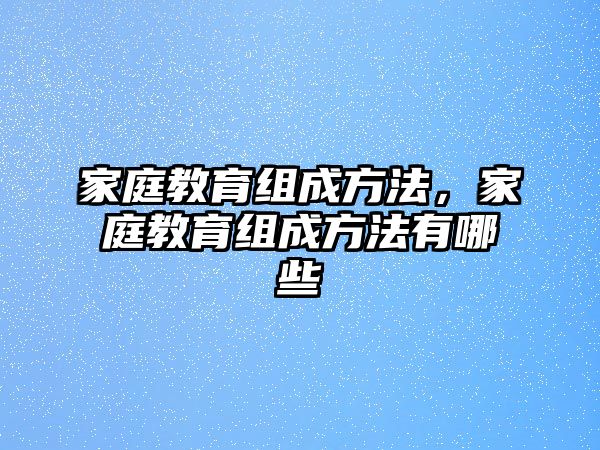 家庭教育組成方法，家庭教育組成方法有哪些