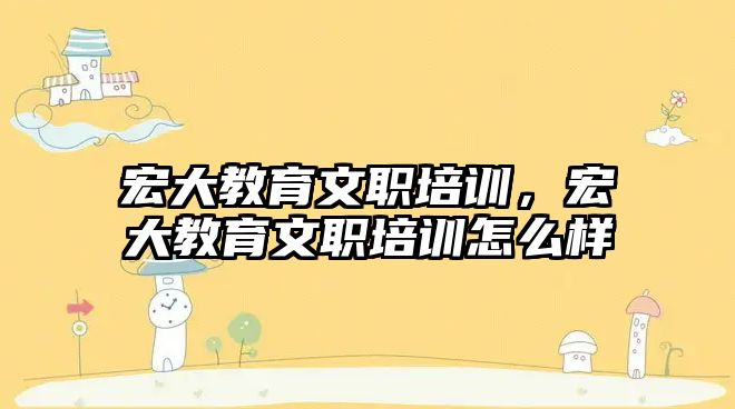 宏大教育文職培訓(xùn)，宏大教育文職培訓(xùn)怎么樣