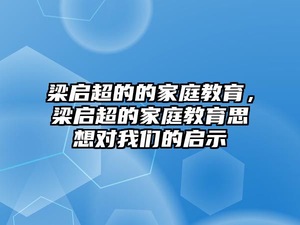 梁啟超的的家庭教育，梁啟超的家庭教育思想對我們的啟示